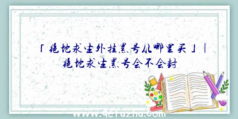 「绝地求生外挂黑号从哪里买」|绝地求生黑号会不会封